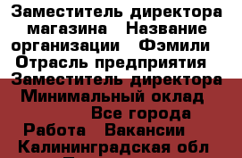 Заместитель директора магазина › Название организации ­ Фэмили › Отрасль предприятия ­ Заместитель директора › Минимальный оклад ­ 26 000 - Все города Работа » Вакансии   . Калининградская обл.,Приморск г.